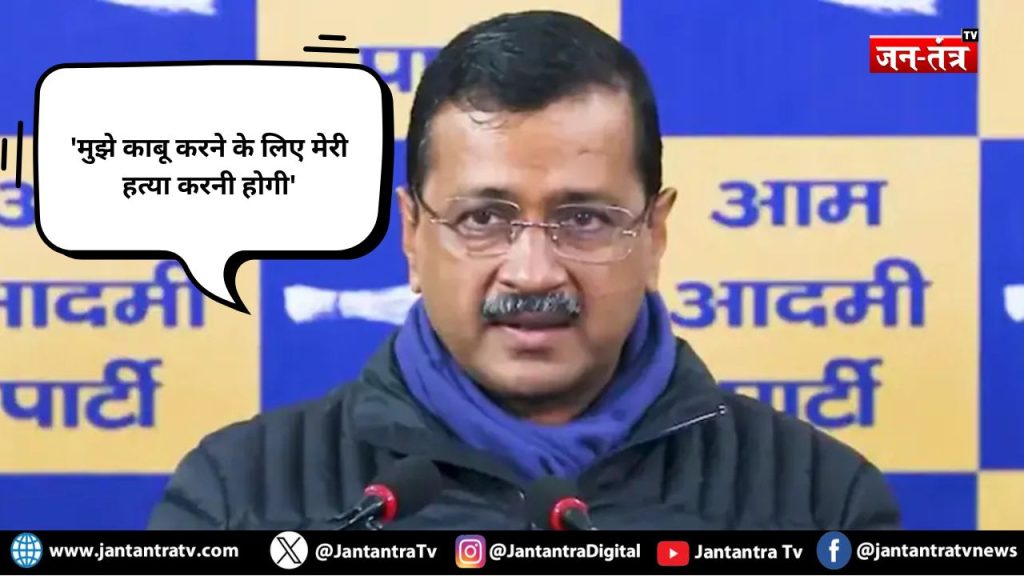 ‘मुझे काबू करने के लिए मेरी हत्या करनी होगी’ : अरविंद केजरीवाल