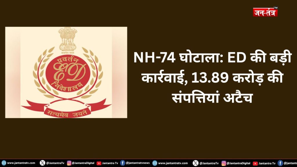 NH-74 घोटाला: ED की बड़ी कार्रवाई, 13.89 करोड़ की संपत्तियां अटैच